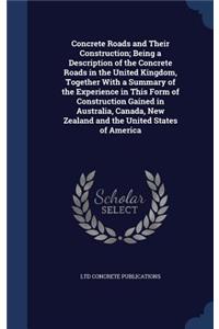 Concrete Roads and Their Construction; Being a Description of the Concrete Roads in the United Kingdom, Together With a Summary of the Experience in This Form of Construction Gained in Australia, Canada, New Zealand and the United States of America