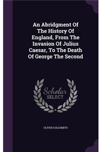 An Abridgment Of The History Of England, From The Invasion Of Julius Caesar, To The Death Of George The Second