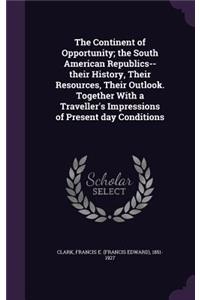 Continent of Opportunity; the South American Republics--their History, Their Resources, Their Outlook. Together With a Traveller's Impressions of Present day Conditions