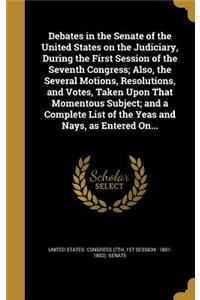 Debates in the Senate of the United States on the Judiciary, During the First Session of the Seventh Congress; Also, the Several Motions, Resolutions, and Votes, Taken Upon That Momentous Subject; and a Complete List of the Yeas and Nays, as Entere