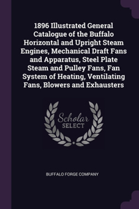 1896 Illustrated General Catalogue of the Buffalo Horizontal and Upright Steam Engines, Mechanical Draft Fans and Apparatus, Steel Plate Steam and Pulley Fans, Fan System of Heating, Ventilating Fans, Blowers and Exhausters
