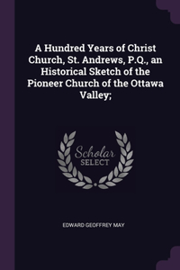 A Hundred Years of Christ Church, St. Andrews, P.Q., an Historical Sketch of the Pioneer Church of the Ottawa Valley;