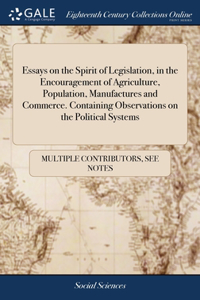 Essays on the Spirit of Legislation, in the Encouragement of Agriculture, Population, Manufactures and Commerce. Containing Observations on the Political Systems