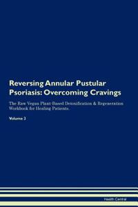 Reversing Annular Pustular Psoriasis: Overcoming Cravings the Raw Vegan Plant-Based Detoxification & Regeneration Workbook for Healing Patients. Volume 3