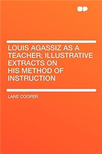 Louis Agassiz as a Teacher; Illustrative Extracts on His Method of Instruction