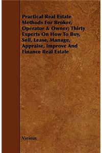 Practical Real Estate Methods for Broker, Operator & Owner; Thirty Experts on How to Buy, Sell, Lease, Manage, Appraise, Improve and Finance Real Esta