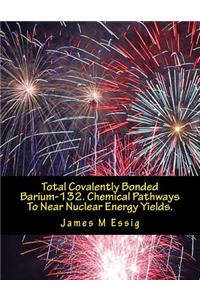 Total Covalently Bonded Barium-132. Chemical Pathways to Near Nuclear Energy Yields.