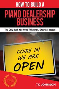 How to Build a Piano Dealership Business (Special Edition): The Only Book You Need to Launch, Grow & Succeed