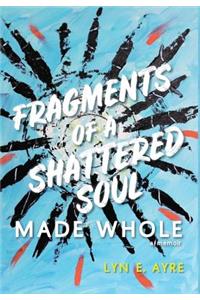 Fragments of a Shattered Soul Made Whole: a memoir