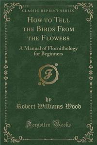 How to Tell the Birds from the Flowers: A Manual of Flornithology for Beginners (Classic Reprint)