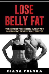 Lose Belly Fat: The Best Diet to Lose Belly Fat Fast and Lose Body Fat and Keep It Off Forever