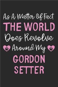 As A Matter Of Fact The World Does Revolve Around My Gordon Setter