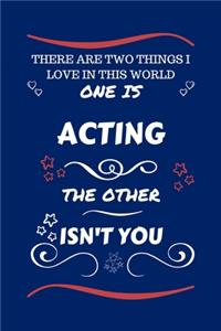 There Are Two Things I Love In This World One Is Acting The Other Isn't You