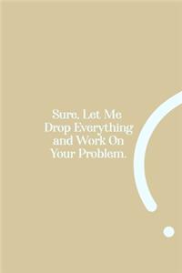 Sure, Let Me Drop Everything and Work On Your Problem.