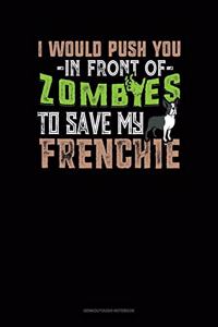 I Would Push You In Front Of Zombies To Save My Frenchie