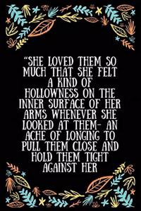 She loved them so much that she felt a kind of hollowness on the inner surface of her arms whenever she looked at them- an ache of longing to pull