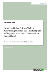 Gewalt in Online-Spielen. Welche Auswirkungen haben Ego-Shooter-Spiele auf Jugendliche in ihrer Lebenswelt in Deutschland?