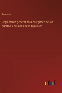 Reglamento general para el regimen de los puertos y aduanas de la republica