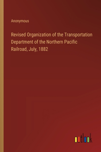Revised Organization of the Transportation Department of the Northern Pacific Railroad, July, 1882