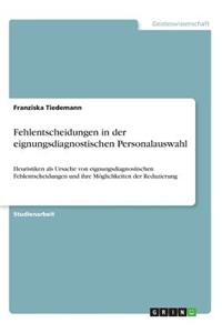 Fehlentscheidungen in der eignungsdiagnostischen Personalauswahl: Heuristiken als Ursache von eignungsdiagnostischen Fehlentscheidungen und ihre Möglichkeiten der Reduzierung