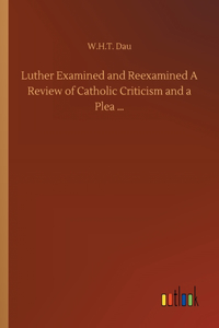 Luther Examined and Reexamined A Review of Catholic Criticism and a Plea ...