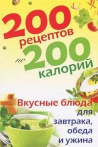 200 retseptov po 200 kalorij. Vkusnye blyuda dlya zavtraka, obeda i uzhina