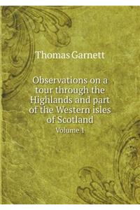 Observations on a Tour Through the Highlands and Part of the Western Isles of Scotland Volume 1