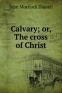 Calvary; or, The cross of Christ