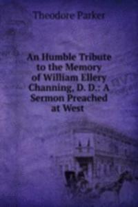 Humble Tribute to the Memory of William Ellery Channing, D. D.: A Sermon Preached at West .