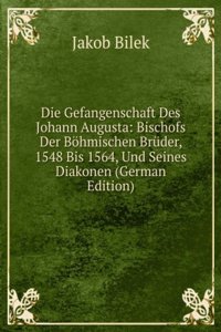 Die Gefangenschaft Des Johann Augusta: Bischofs Der Bohmischen Bruder, 1548 Bis 1564, Und Seines Diakonen (German Edition)