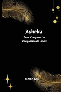 Ashoka From Conqueror to Compassionate Leader