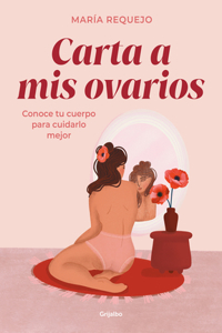 Carta a mis ovarios : Conoce tu cuerpo para cuidarlo mejor / Letter to My Ovaries. Know Your Body to Take Better Care of It