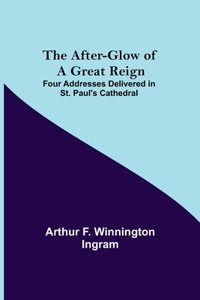 After-glow of a Great Reign; Four Addresses Delivered in St. Paul's Cathedral