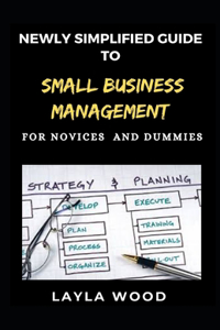 Newly Simplified Guide To Small Business Management For Novices And Dummies