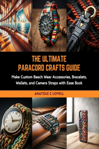Ultimate Paracord Crafts Guide: Make Custom Beach Wear Accessories, Bracelets, Wallets, and Camera Straps with Ease Book