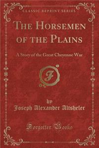 The Horsemen of the Plains: A Story of the Great Cheyenne War (Classic Reprint)