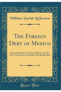 The Foreign Debt of Mexico: Being the Report of a Special Mission to That State, Undertaken on Behalf of the Bondholders (Classic Reprint)