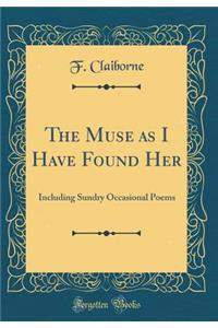 The Muse as I Have Found Her: Including Sundry Occasional Poems (Classic Reprint)