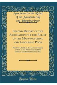 Second Report of the Association for the Relief of the Manufacturing and Labouring Poor: Relative Chiefly to the General Supply of Fish in the Metropolis and the Interior, Established in May 1812 (Classic Reprint)