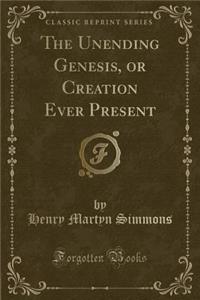 The Unending Genesis, or Creation Ever Present (Classic Reprint)