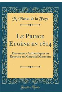 Le Prince Eugï¿½ne En 1814: Documents Authentiques En Rï¿½ponse Au Marï¿½chal Marmont (Classic Reprint)