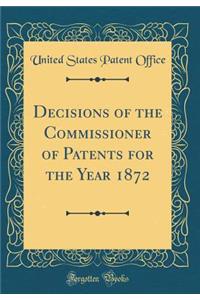 Decisions of the Commissioner of Patents for the Year 1872 (Classic Reprint)