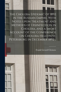 Cholera Epidemic of 1892 in the Russian Empire. With Notes Upon Treatment and Methods of Disinfection in Cholera, and a Short Account of the Conference on Cholera Held in St. Petersburg in December 1892 ..