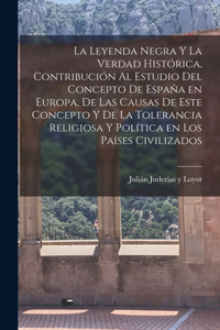 leyenda negra y la verdad histórica, contribución al estudio del concepto de España en Europa, de las causas de este concepto y de la tolerancia religiosa y política en los países civilizados