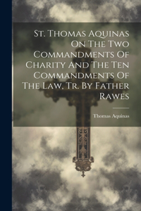 St. Thomas Aquinas On The Two Commandments Of Charity And The Ten Commandments Of The Law, Tr. By Father Rawes
