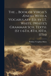 ... Book of Virgil's Æneid, With a Vocabulary Ed. by J.T. White. (White's Grammar Sch. Texts). 1St (-6Th, 8Th, 10Th, 11Th)