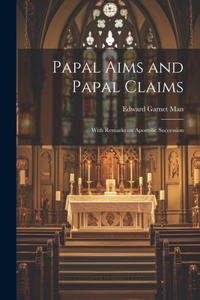 Papal Aims and Papal Claims: With Remarks on Apostolic Succession