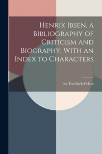 Henrik Ibsen, a Bibliography of Criticism and Biography, With an Index to Characters