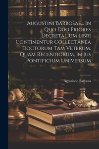 Augustini Barbosae... In Quo Duo Priores Decretalium Libri Continentur Collectanea Doctorum Tam Veterum, Quam Recentiorum, In Jus Pontificium Universum