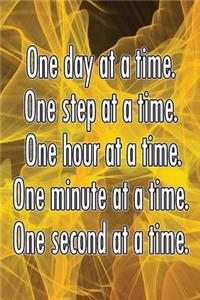 One Day at a Time. One Step at a Time. One Hour at a Time. One Minute at a Time. One Second at a Time.